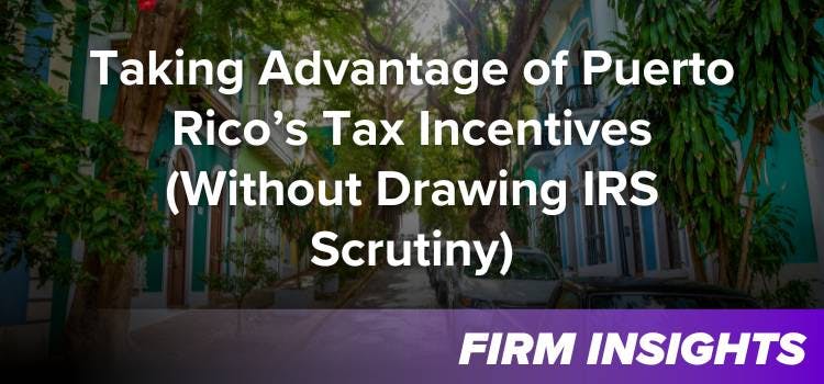 Taking Advantage of Puerto Rico’s Tax Incentives (Without Drawing IRS Scrutiny)
