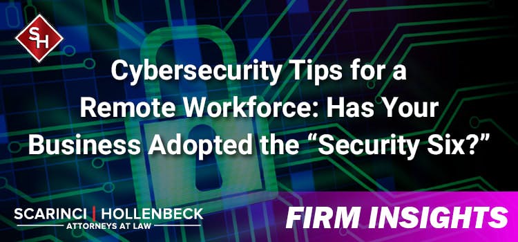 Cybersecurity Tips for a Remote Workforce: Has Your Business Adopted the “Security Six?”
