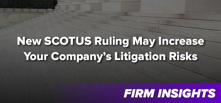 New SCOTUS Ruling May Increase Your Company’s Litigation Risks
