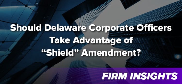 Should Delaware Corporate Officers Take Advantage of “Shield” Amendment to DGCL Section 102(b)(7) Allowing for Limited Exculpation of Officers?