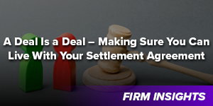 A Deal Is a Deal – Making Sure You Can Live With Your Settlement Agreement