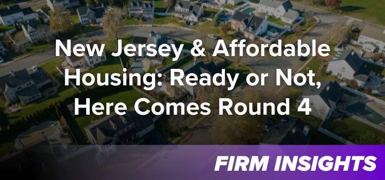 NEW JERSEY & AFFORDABLE HOUSING: READY OR NOT, HERE COMES ROUND 4!!