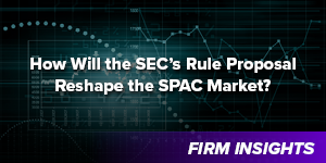 How Will the SEC’s Rule Proposal Reshape the SPAC Market?