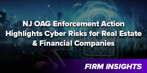 NJ OAG Enforcement Action Highlights Cyber Risks for Real Estate and Financial Companies That Failed to Protect Against Identity Theft