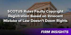 SCOTUS Rules Faulty Copyright Registration Based on Innocent Mistake of Law Doesn’t Doom Rights